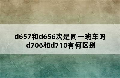 d657和d656次是同一班车吗 d706和d710有何区别